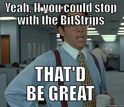 YEAH, IF YOU COULD STOP WITH THE BITSTRIPS THAT'D BE GREAT Bill Lumbergh