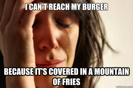 I can't reach my burger Because it's covered in a mountain of fries  First World Problems