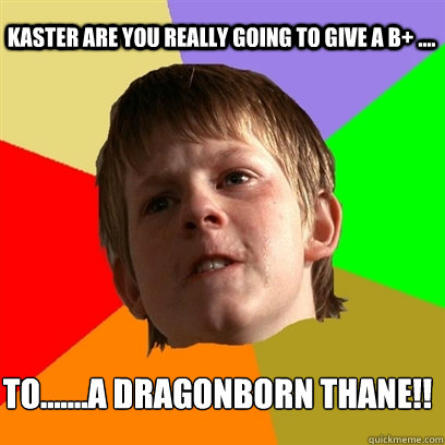 Kaster are you really going to give a B+ .... To.......A dragonborn Thane!!  Angry School Boy