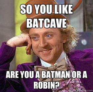 So you like Batcave Are you a Batman or a Robin?  Condescending Wonka