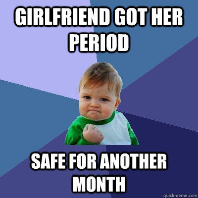 girlfriend got her period safe for another month  