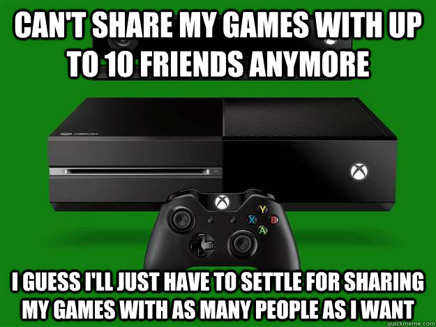 can't share my games with up to 10 friends anymore I guess i'll just have to settle for sharing my games with as many people as i want - can't share my games with up to 10 friends anymore I guess i'll just have to settle for sharing my games with as many people as i want  Misc