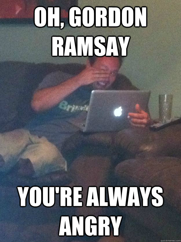 Oh, Gordon Ramsay You're always angry - Oh, Gordon Ramsay You're always angry  Reddit Meme Dad