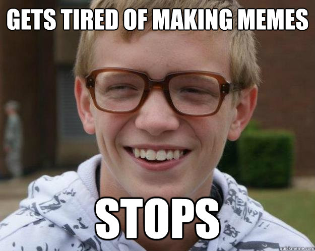 gets tired of making memes stops  