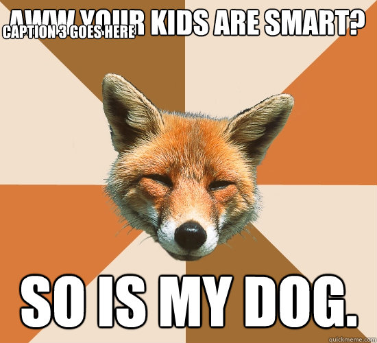 Aww your kids are smart? So is my dog. Caption 3 goes here  Condescending Fox