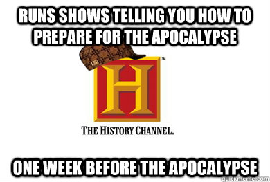 Runs shows telling you how to prepare for the apocalypse  One week before the apocalypse  Scumbag History Channel