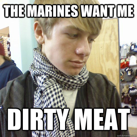 The marines want me dirty meat  First World Problems Hipster
