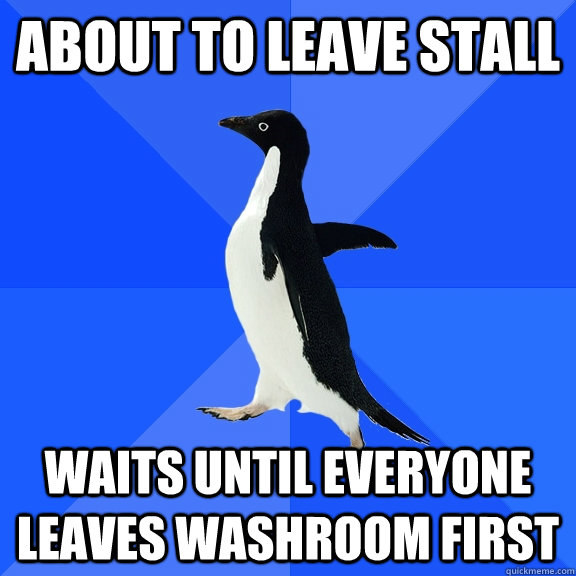About to leave stall Waits until everyone leaves washroom first  Socially Awkward Penguin