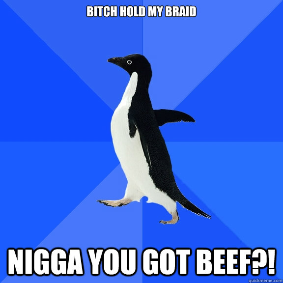 Bitch hold my braid nigga you got beef?!  Socially Awkward Penguin