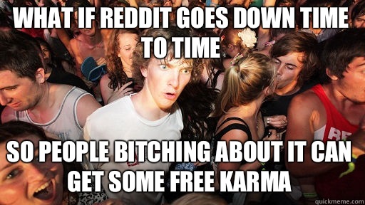 What if reddit goes down time to time So people bitching about it can get some free karma  Sudden Clarity Clarence