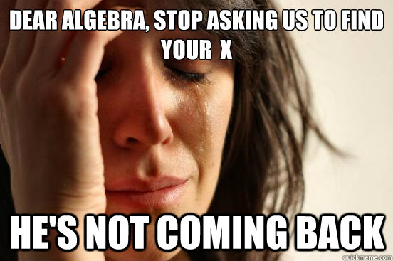 Dear algebra, stop asking us to find your  x he's not coming back  First World Problems