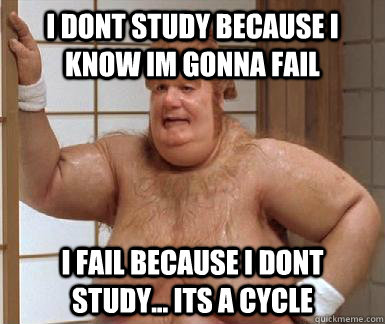 I dont study because i know im gonna fail I fail because i dont study... Its a cycle  