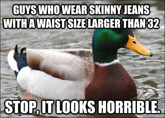 Guys who wear skinny jeans with a waist size larger than 32 Stop, it looks horrible.  Actual Advice Mallard