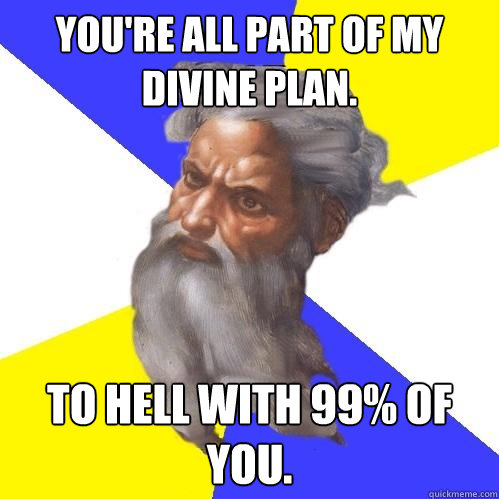 you're all part of my divine plan. to hell with 99% of you.  Advice God
