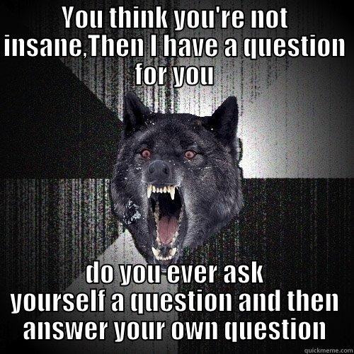 YOU THINK YOU'RE NOT INSANE,THEN I HAVE A QUESTION FOR YOU DO YOU EVER ASK YOURSELF A QUESTION AND THEN ANSWER YOUR OWN QUESTION Insanity Wolf
