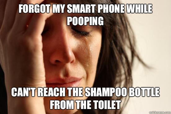 Forgot my smart phone while pooping Can't reach the shampoo bottle from the toilet  First World Problems