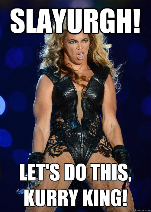 SLAYURGH! Let's DO this,
Kurry King!  Beyonce