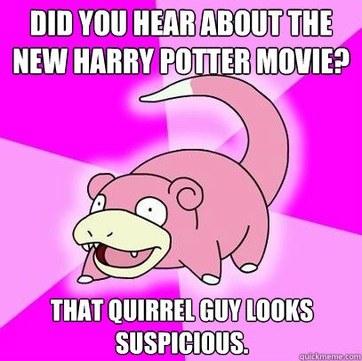 Did you hear about the new harry potter movie? That quirrel guy looks suspicious.  Slowpoke