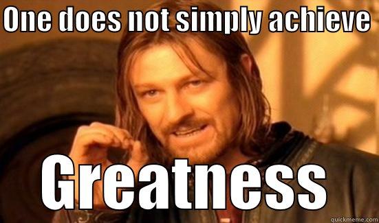 ONE DOES NOT SIMPLY ACHIEVE  GREATNESS Boromir