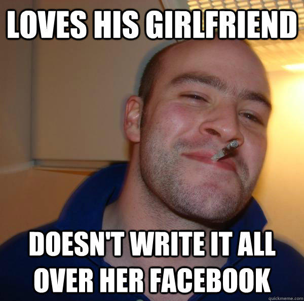 loves his girlfriend doesn't write it all over her facebook  Good Guy Greg 