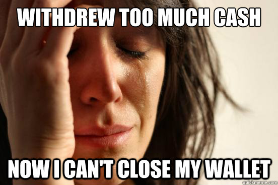 withdrew too much cash now I can't close my wallet  First World Problems