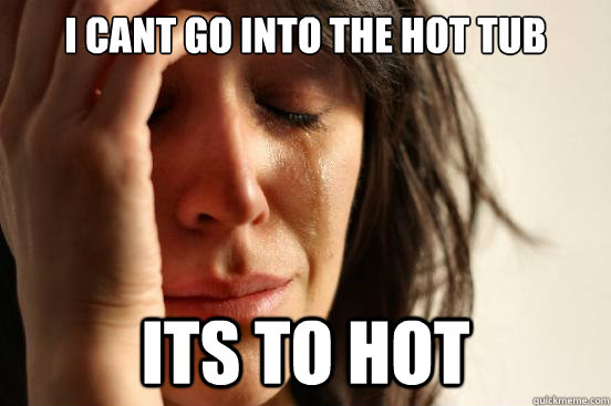 I cant go into the hot tub its to hot   First World Problems