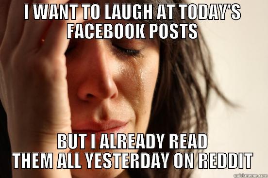 I WANT TO LAUGH AT TODAY'S FACEBOOK POSTS BUT I ALREADY READ THEM ALL YESTERDAY ON REDDIT First World Problems