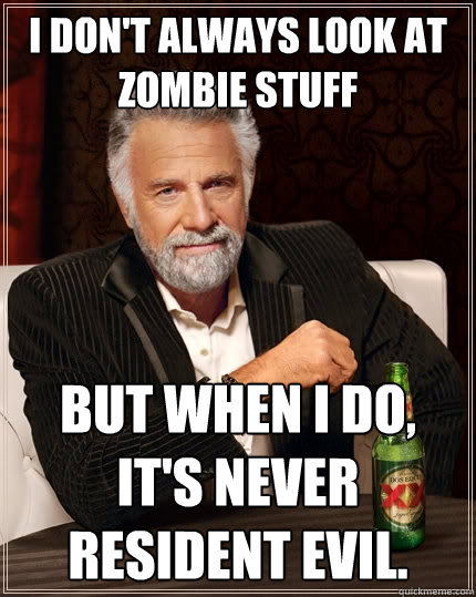 I don't always look at zombie stuff But when I do, it's never Resident Evil.  The Most Interesting Man In The World