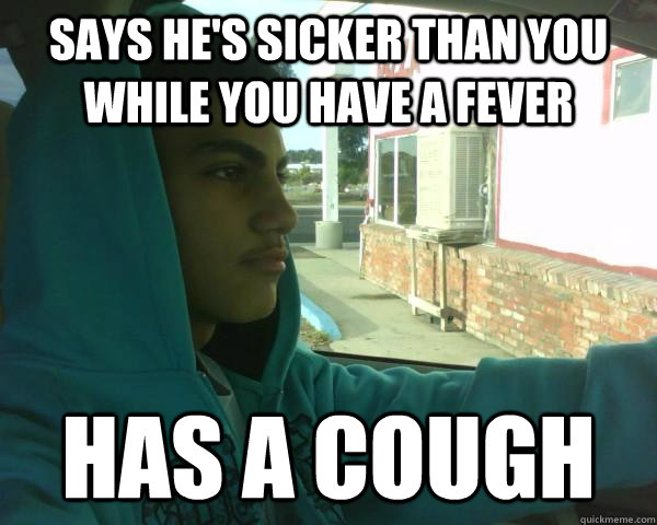Says he's sicker than you while you have a fever Has a cough  