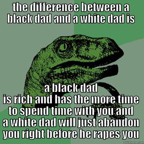 THE DIFFERENCE BETWEEN A BLACK DAD AND A WHITE DAD IS A BLACK DAD IS RICH AND HAS THE MORE TIME TO SPEND TIME WITH YOU AND A WHITE DAD WILL JUST ABANDON YOU RIGHT BEFORE HE RAPES YOU Philosoraptor