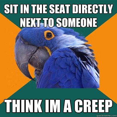 Sit in the seat directly next to someone Think im a creep  Paranoid Parrot