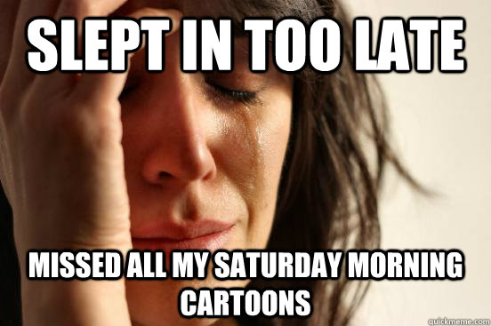 SLEPT IN TOO LATE MISSED ALL MY SATURDAY MORNING CARTOONS  First World Problems
