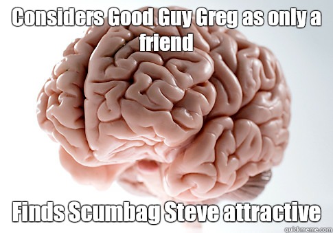 Considers Good Guy Greg as only a friend Finds Scumbag Steve attractive  Scumbag Brain