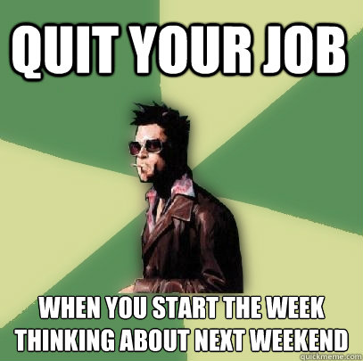 Quit your job When you start the week 
thinking about next weekend  Helpful Tyler Durden