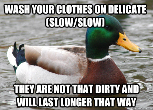 Wash your clothes on delicate (Slow/Slow) They are NOT that dirty and will last longer that way  Actual Advice Mallard