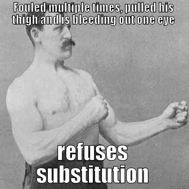 FOULED MULTIPLE TIMES, PULLED HIS THIGH AND IS BLEEDING OUT ONE EYE REFUSES SUBSTITUTION overly manly man