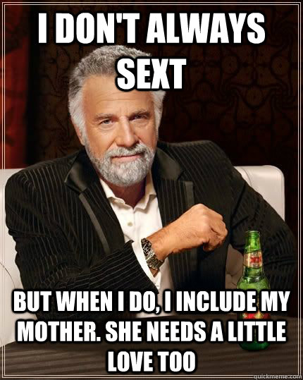 I don't always sext but when i do, I include my mother. she needs a little love too  The Most Interesting Man In The World