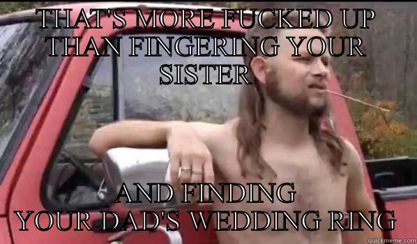 THAT'S MORE FUCKED UP THAN FINGERING YOUR SISTER AND FINDING YOUR DAD'S WEDDING RING Almost Politically Correct Redneck