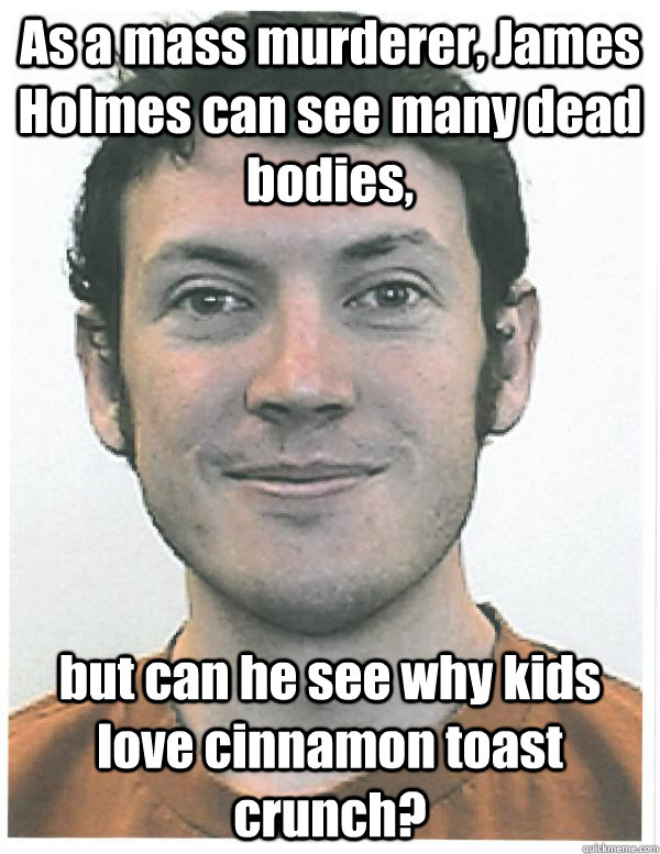 As a mass murderer, James Holmes can see many dead bodies, but can he see why kids love cinnamon toast crunch?  James Holmes