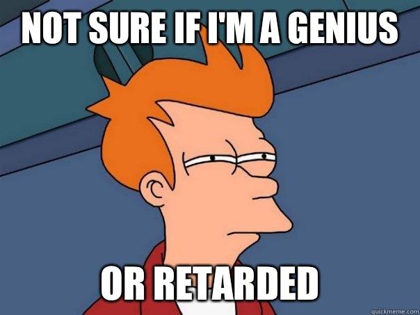 Not sure if I'm a genius Or retarded  Futurama Fry