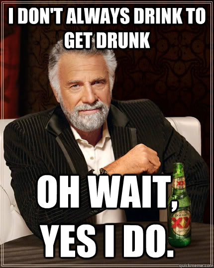 I don't always drink to get drunk Oh wait, yes I do.   The Most Interesting Man In The World