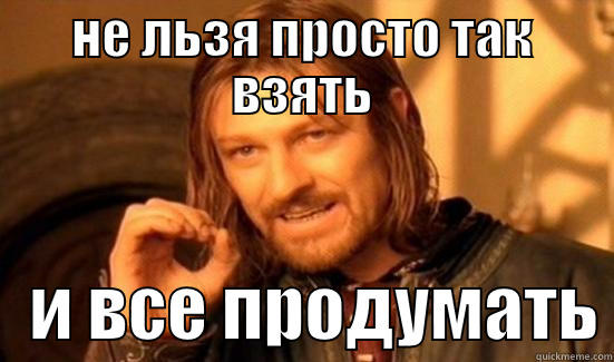 НЕ ЛЬЗЯ ПРОСТО ТАК ВЗЯТЬ    И ВСЕ ПРОДУМАТЬ Boromir
