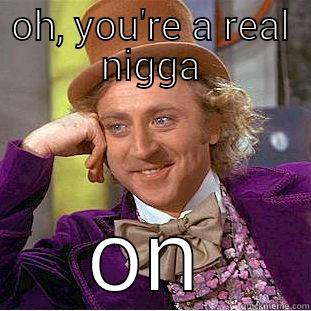 OH, YOU'RE A REAL NIGGA ON Condescending Wonka