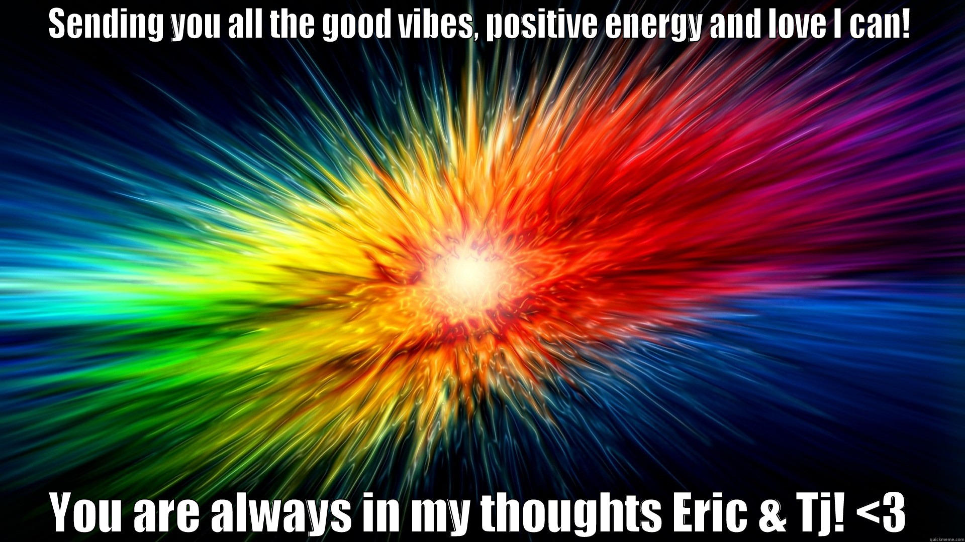 SENDING YOU ALL THE GOOD VIBES, POSITIVE ENERGY AND LOVE I CAN! YOU ARE ALWAYS IN MY THOUGHTS ERIC & TJ! <3 Misc