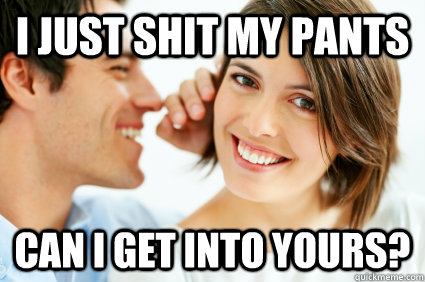 I just shit my pants can i get into yours? - I just shit my pants can i get into yours?  Bad Pick-up line Paul