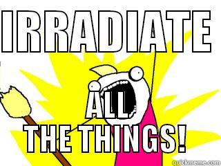 IRRADIATE  ALL THE THINGS!  All The Things