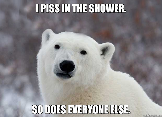 I piss in the shower. So does everyone else.  Popular Opinion Polar Bear