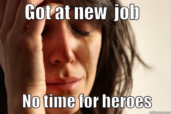        GOT AT NEW  JOB                  NO TIME FOR HEROES      First World Problems