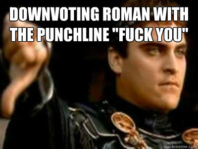 Downvoting roman with the punchline 