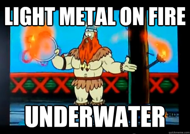 light metal on fire underwater  Spongebob Logic